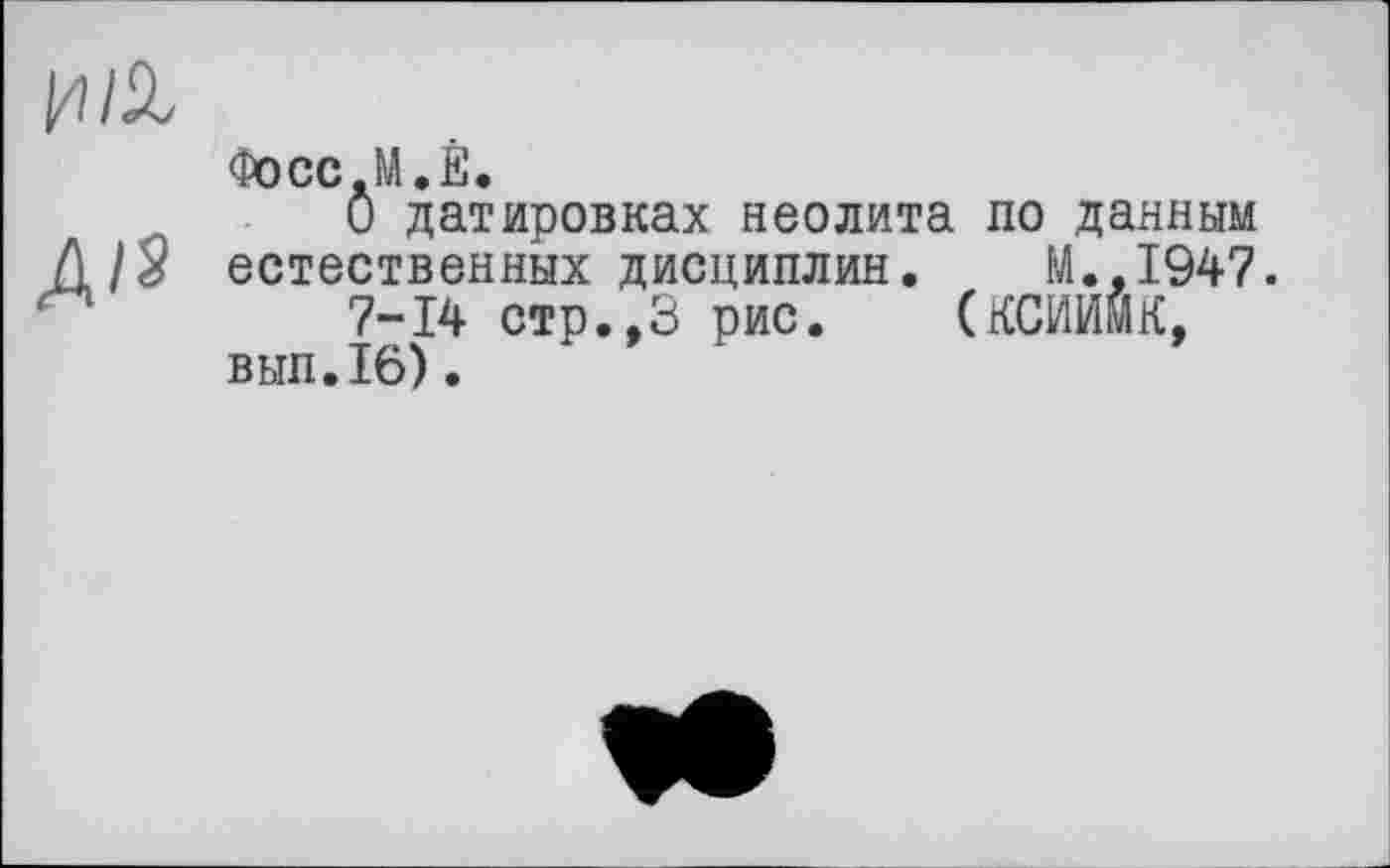 ﻿Фосс JA. Ê.
О датировках неолита по данным
Д/§ естественных дисциплин. М.,1947.
7-14 стр.,3 рис. (КСИИМК, ВЫП.16).